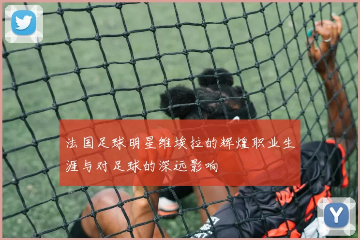 法国足球明星维埃拉的辉煌职业生涯与对足球的深远影响