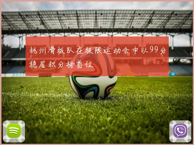 杭州滑板队在极限运动会中以99分稳居积分榜首位