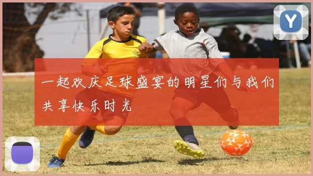 一起欢庆足球盛宴的明星们与我们共享快乐时光