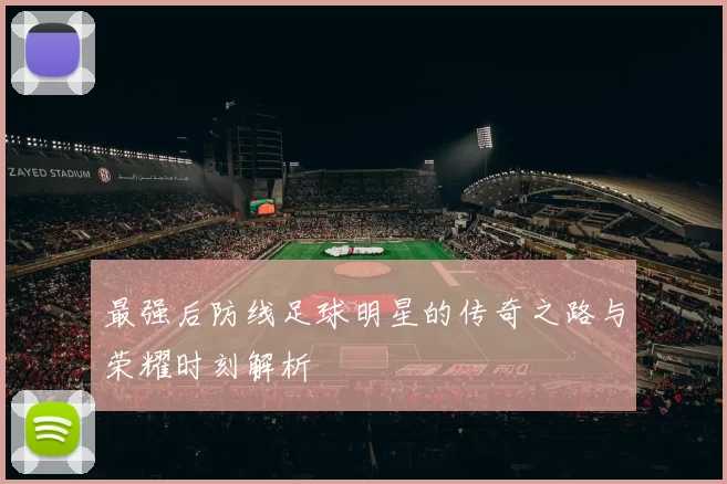 最强后防线足球明星的传奇之路与荣耀时刻解析