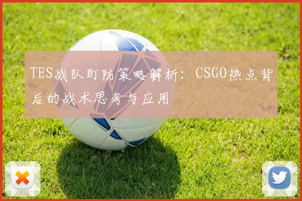 TES战队盯防策略解析：CSGO热点背后的战术思考与应用