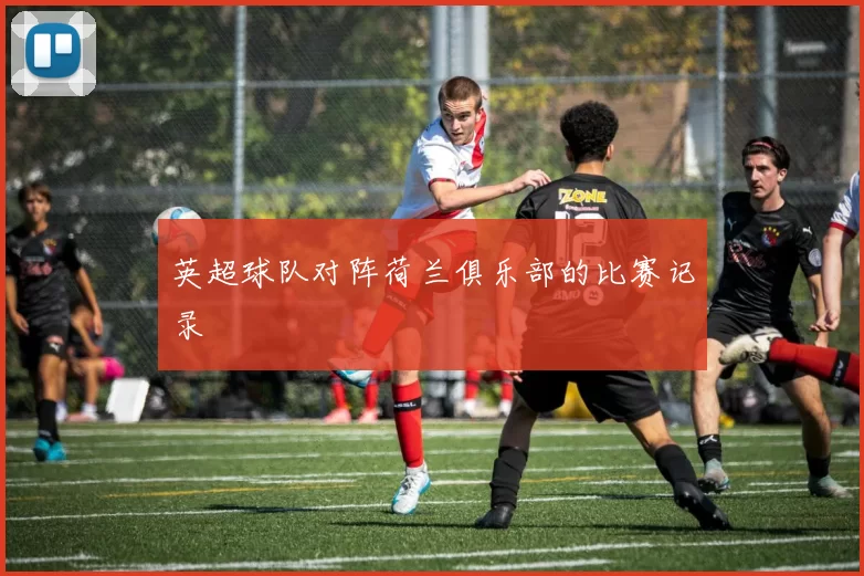英超球队对阵荷兰俱乐部的比赛记录