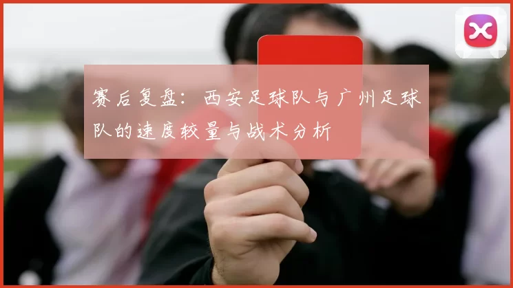 赛后复盘：西安足球队与广州足球队的速度较量与战术分析