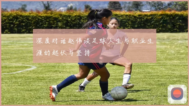 深度对话赵伟谈足球人生与职业生涯的起伏与坚持