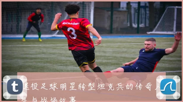 退役足球明星转型坦克兵的传奇人生与战场故事