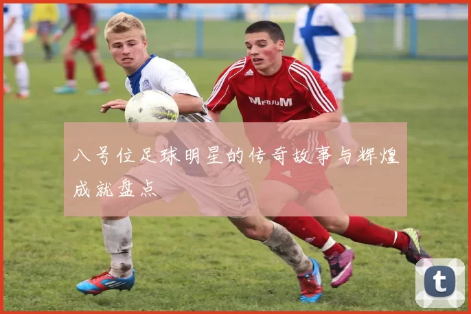 八号位足球明星的传奇故事与辉煌成就盘点