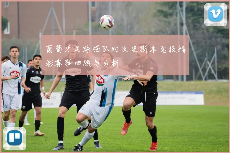 葡萄牙足球强队对决里斯本竞技精彩赛事回顾与分析