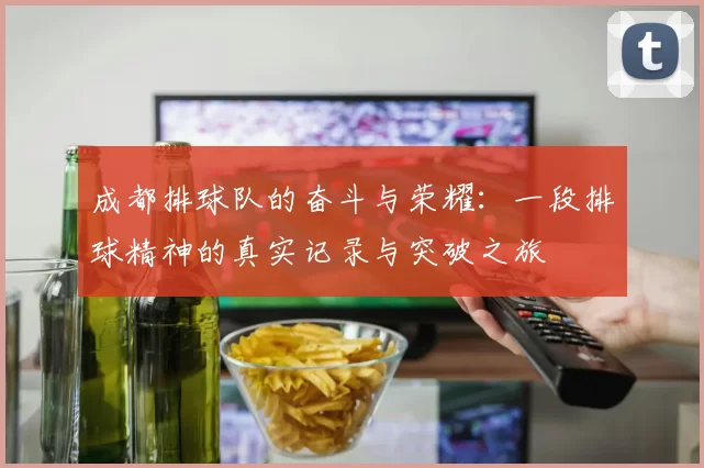 成都排球队的奋斗与荣耀：一段排球精神的真实记录与突破之旅