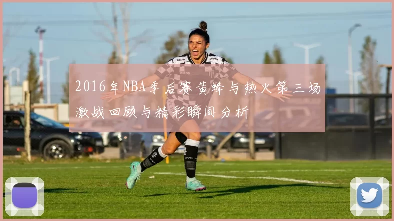 2016年NBA季后赛黄蜂与热火第三场激战回顾与精彩瞬间分析