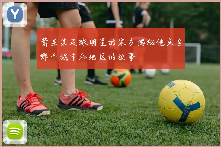 萧某某足球明星的家乡揭秘他来自哪个城市和地区的故事