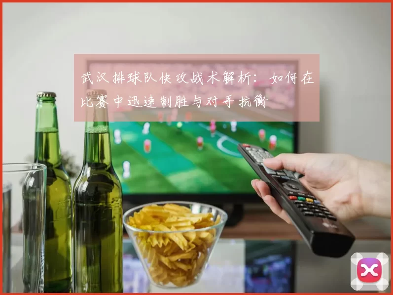武汉排球队快攻战术解析：如何在比赛中迅速制胜与对手抗衡