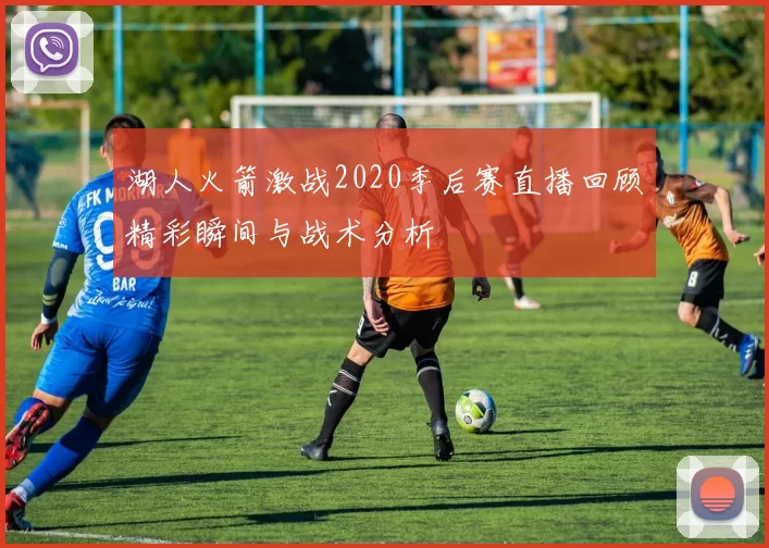 湖人火箭激战2020季后赛直播回顾精彩瞬间与战术分析