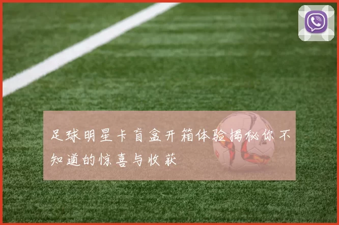 足球明星卡盲盒开箱体验揭秘你不知道的惊喜与收获