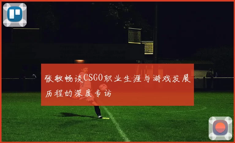 张敏畅谈CSGO职业生涯与游戏发展历程的深度专访