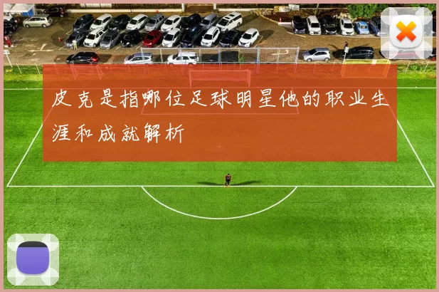 皮克是指哪位足球明星他的职业生涯和成就解析
