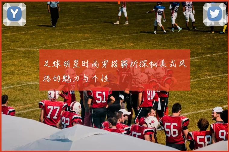 足球明星时尚穿搭解析探秘美式风格的魅力与个性