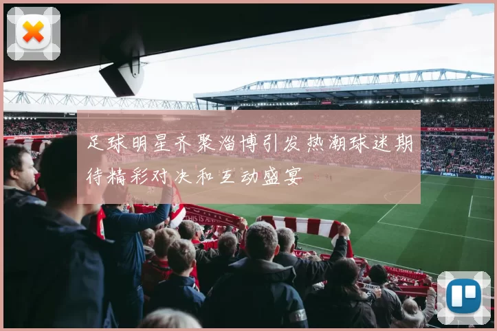 足球明星齐聚淄博引发热潮球迷期待精彩对决和互动盛宴