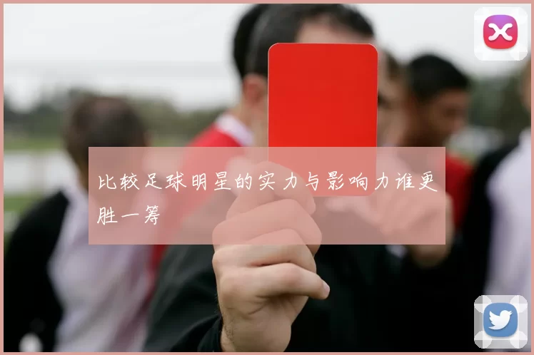 比较足球明星的实力与影响力谁更胜一筹