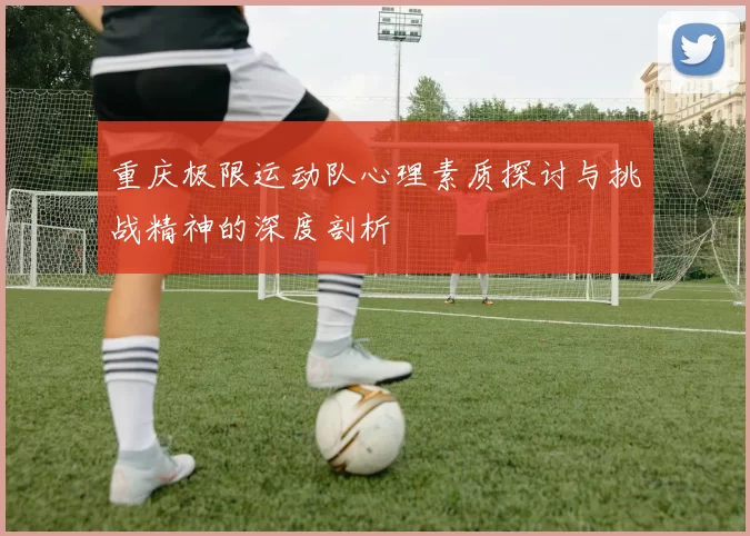 重庆极限运动队心理素质探讨与挑战精神的深度剖析