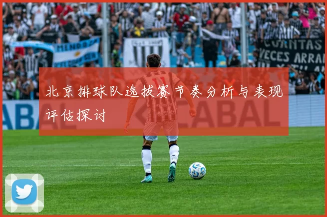 北京排球队选拔赛节奏分析与表现评估探讨