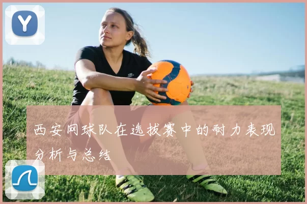 西安网球队在选拔赛中的耐力表现分析与总结