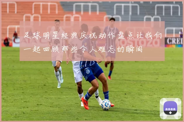 足球明星经典庆祝动作盘点让我们一起回顾那些令人难忘的瞬间