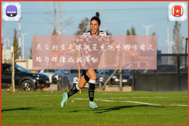 尼日利亚足球明星重炮手的传奇之路与辉煌成就揭秘