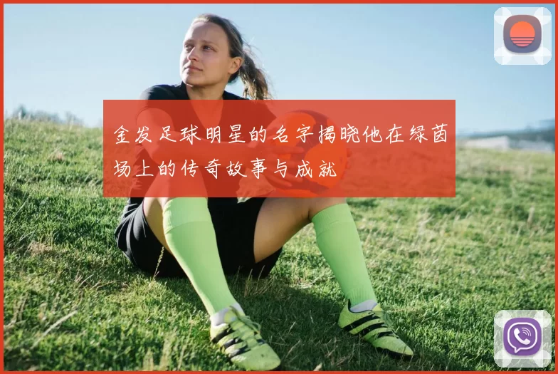 金发足球明星的名字揭晓他在绿茵场上的传奇故事与成就