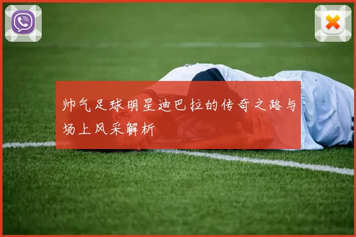 帅气足球明星迪巴拉的传奇之路与场上风采解析