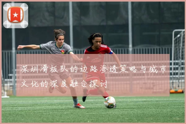 深圳滑板队的边路渗透策略与城市文化的深度融合探讨