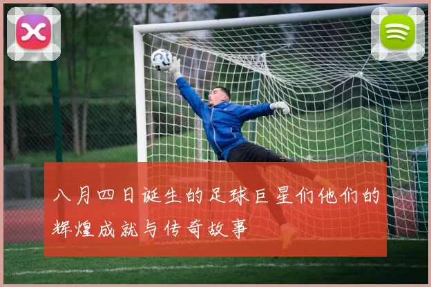 八月四日诞生的足球巨星们他们的辉煌成就与传奇故事