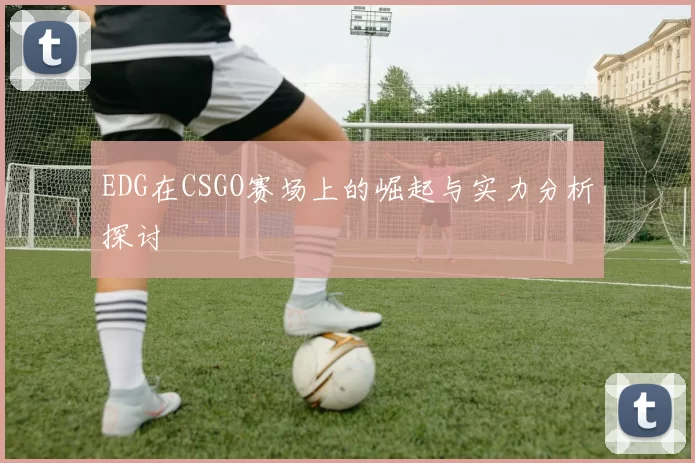 EDG在CSGO赛场上的崛起与实力分析探讨