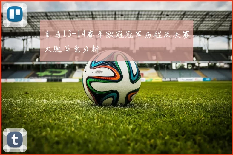 皇马13-14赛季欧冠冠军历程及决赛大胜马竞分析