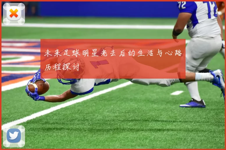 未来足球明星老去后的生活与心路历程探讨