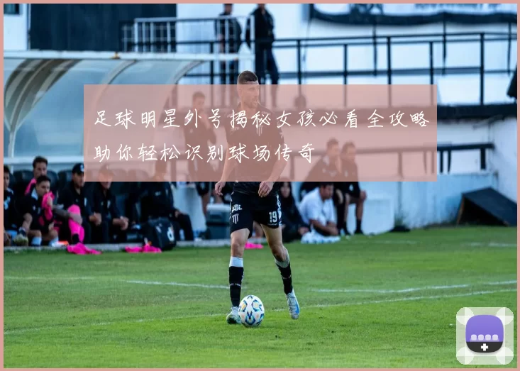足球明星外号揭秘女孩必看全攻略助你轻松识别球场传奇