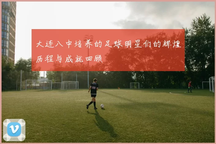 大连八中培养的足球明星们的辉煌历程与成就回顾