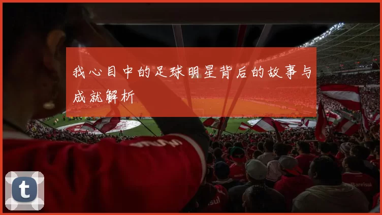 我心目中的足球明星背后的故事与成就解析