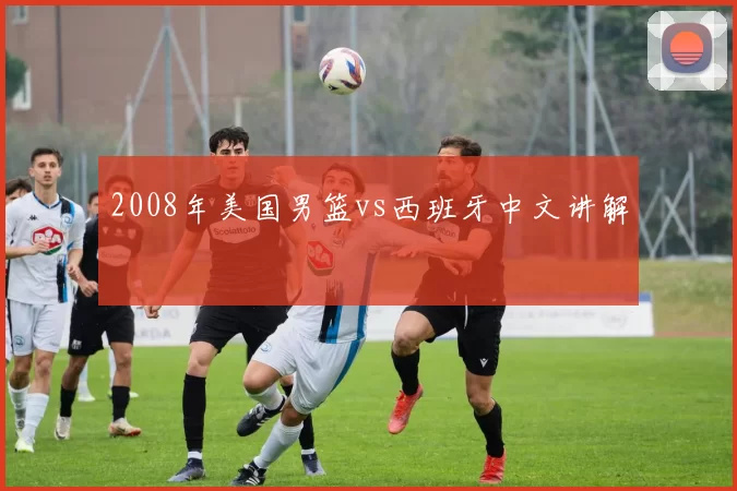 2008年美国男篮vs西班牙中文讲解