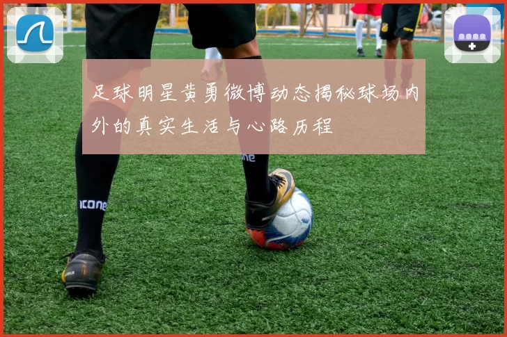 足球明星黄勇微博动态揭秘球场内外的真实生活与心路历程