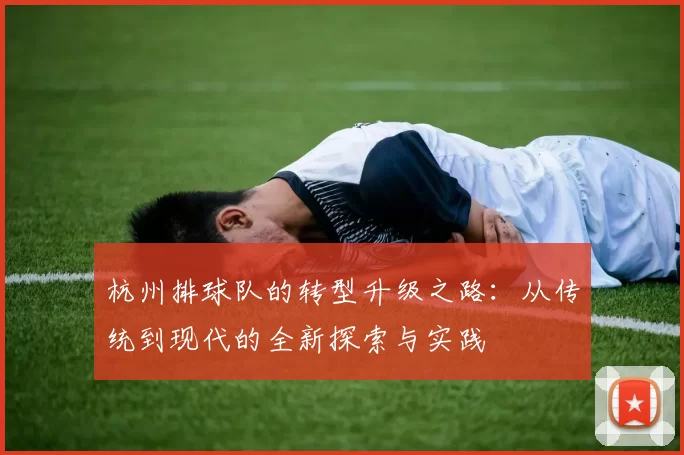 杭州排球队的转型升级之路：从传统到现代的全新探索与实践