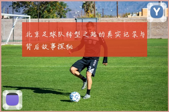 北京足球队转型之路的真实记录与背后故事探秘