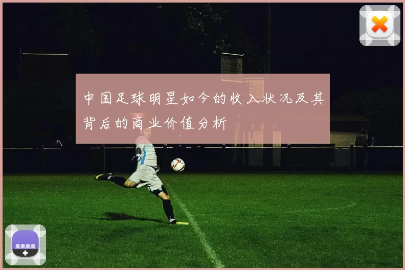 中国足球明星如今的收入状况及其背后的商业价值分析