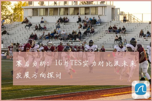 赛后分析：IG与TES实力对比及未来发展方向探讨