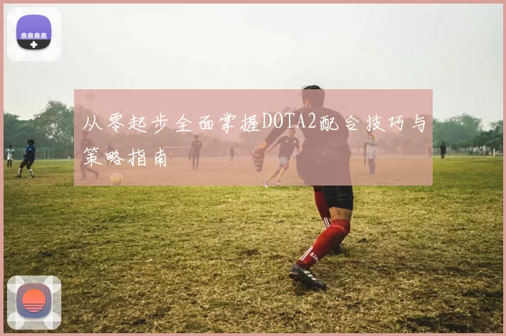从零起步全面掌握DOTA2配合技巧与策略指南
