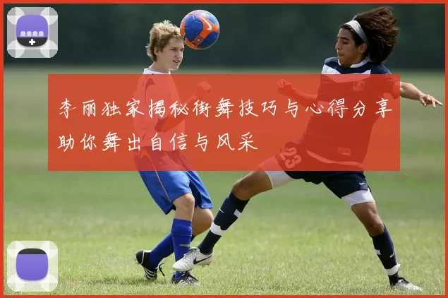 李丽独家揭秘街舞技巧与心得分享助你舞出自信与风采