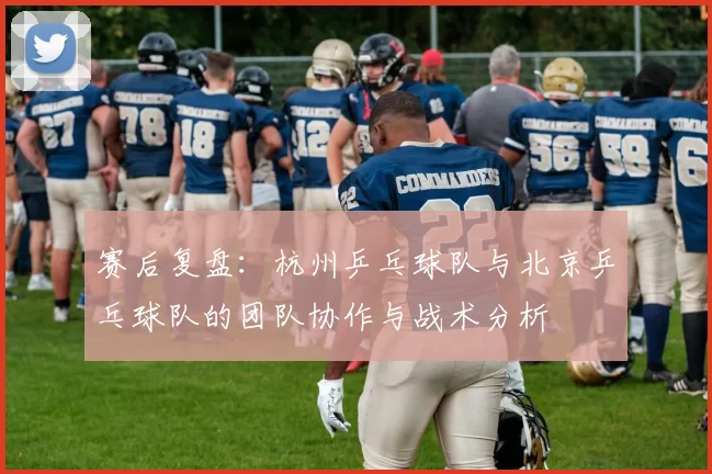 赛后复盘：杭州乒乓球队与北京乒乓球队的团队协作与战术分析