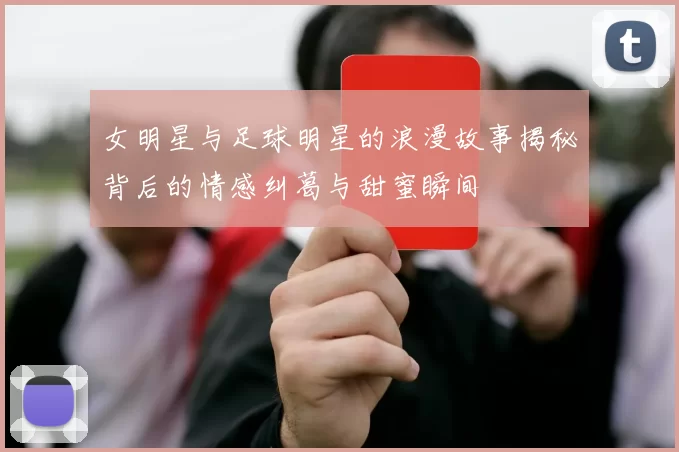 女明星与足球明星的浪漫故事揭秘背后的情感纠葛与甜蜜瞬间