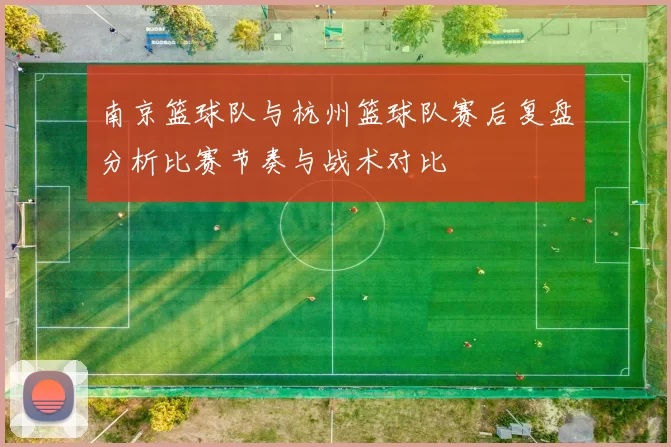 南京篮球队与杭州篮球队赛后复盘分析比赛节奏与战术对比
