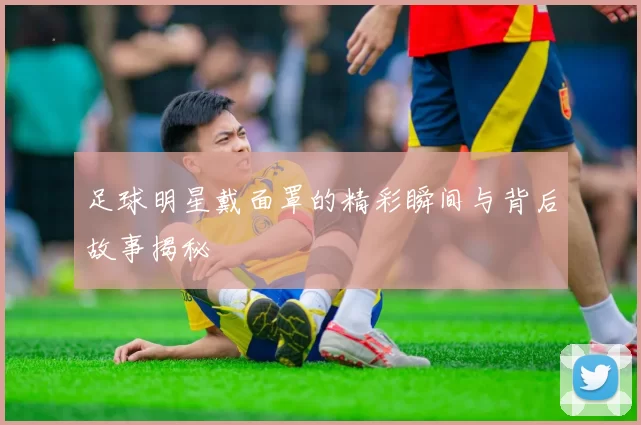 足球明星戴面罩的精彩瞬间与背后故事揭秘