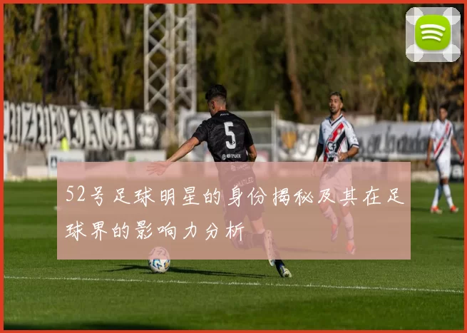 52号足球明星的身份揭秘及其在足球界的影响力分析
